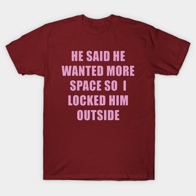 HE SAID HE WANTED MORE SPACE SO I LOCKED HIM OUTSIDE T-Shirt by Scarebaby